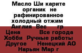 Масло Ши карите, органик, не рафинированное, холодный отжим.  Англия  Вес: 100гр › Цена ­ 449 - Все города Хобби. Ручные работы » Другое   . Ненецкий АО,Нарьян-Мар г.